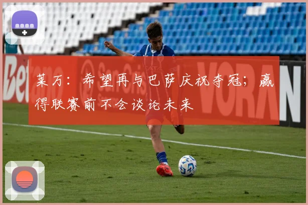 莱万：希望再与巴萨庆祝夺冠；赢得联赛前不会谈论未来