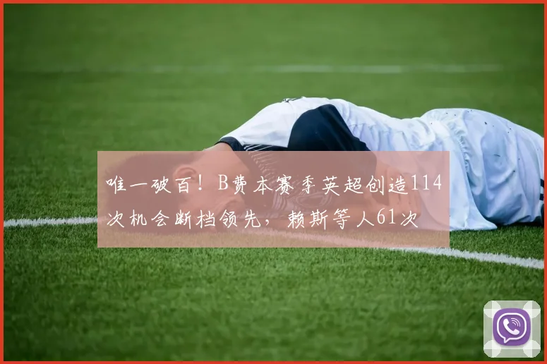 唯一破百！B费本赛季英超创造114次机会断档领先，赖斯等人61次