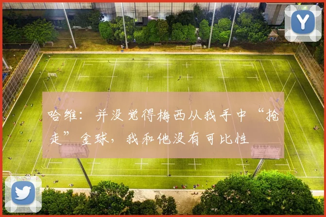 哈维：并没觉得梅西从我手中“抢走”金球，我和他没有可比性