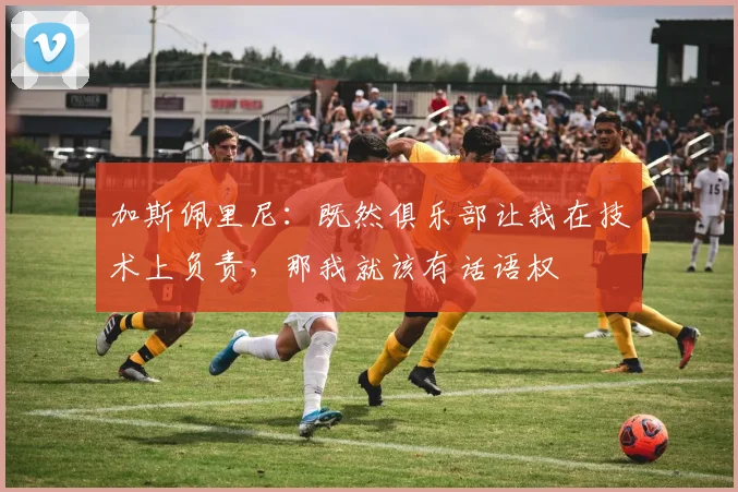 加斯佩里尼：既然俱乐部让我在技术上负责，那我就该有话语权