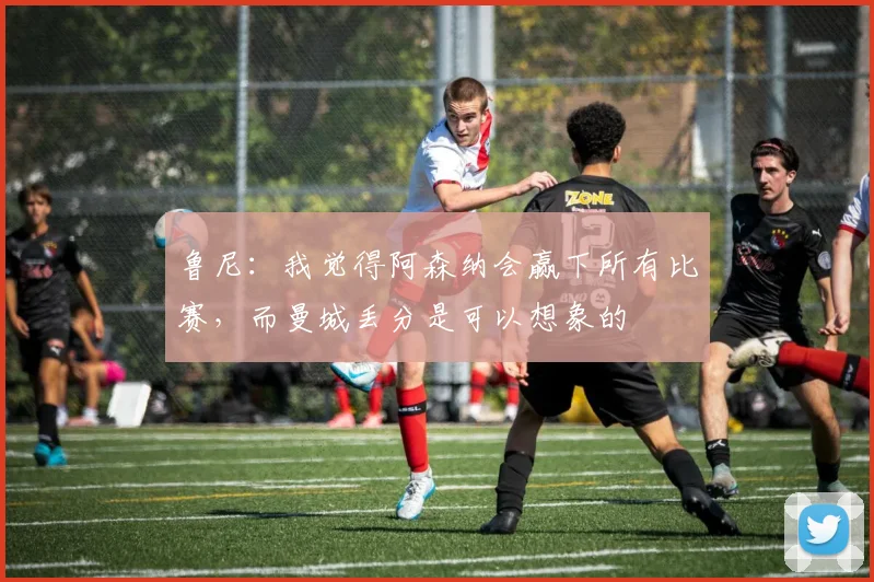 鲁尼：我觉得阿森纳会赢下所有比赛，而曼城丢分是可以想象的