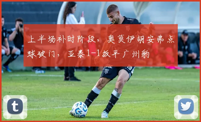 上半场补时阶段，奥莫伊胡安弗点球破门，亚泰1-1扳平广州豹