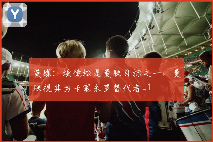 英媒：埃德松是曼联目标之一，曼联视其为卡塞米罗替代者_1