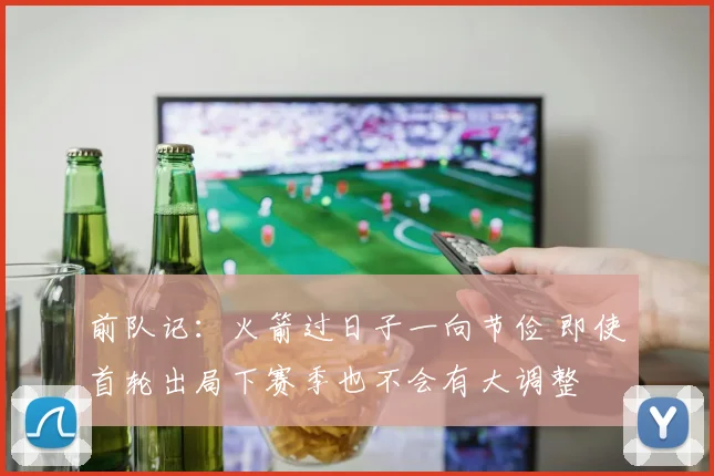 前队记：火箭过日子一向节俭 即使首轮出局下赛季也不会有大调整