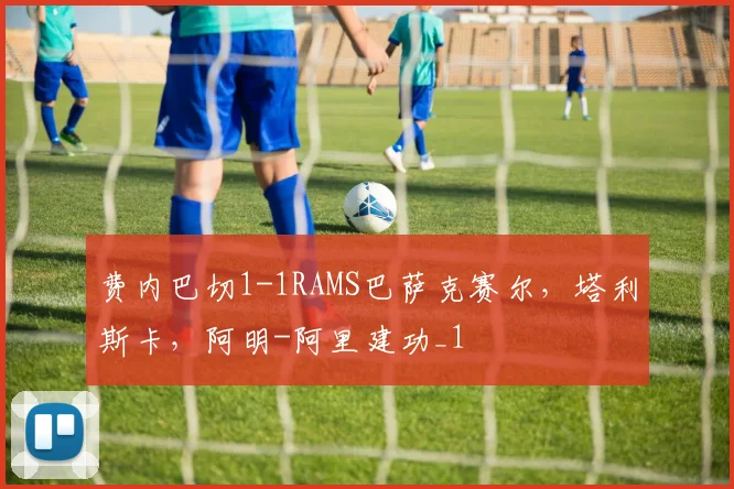 费内巴切1-1RAMS巴萨克赛尔，塔利斯卡，阿明-阿里建功_1